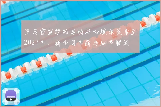 罗马官宣续约后防核心埃尔莫索至2027年，新合同年薪与细节解读
