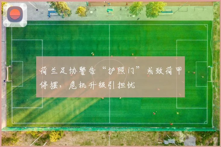 荷兰足协警告“护照门”或致荷甲停摆，危机升级引担忧
