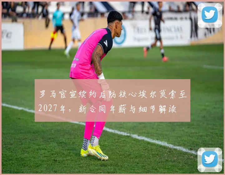 罗马官宣续约后防核心埃尔莫索至2027年，新合同年薪与细节解读