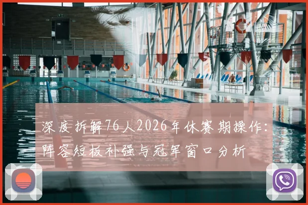 深度拆解76人2026年休赛期操作：阵容短板补强与冠军窗口分析