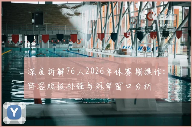 深度拆解76人2026年休赛期操作：阵容短板补强与冠军窗口分析