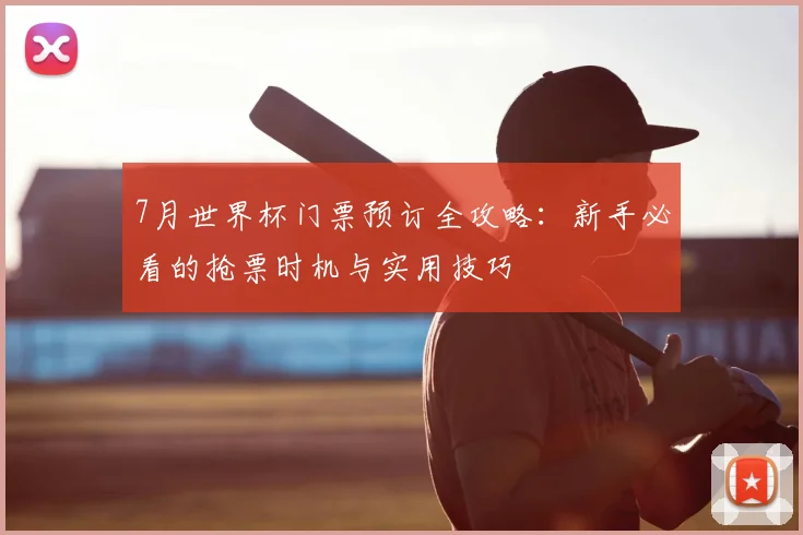 7月世界杯门票预订全攻略:新手必看的抢票时机与实用技巧