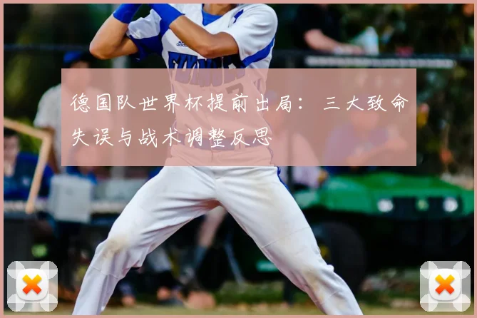德国队世界杯提前出局:三大致命失误与战术调整反思