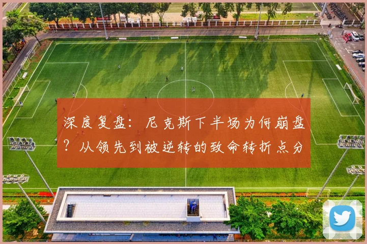 深度复盘：尼克斯下半场为何崩盘？从领先到被逆转的致命转折点分析