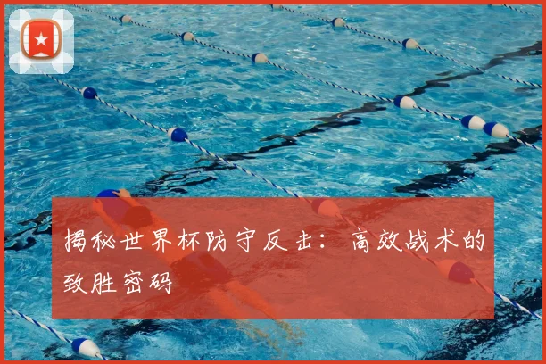 揭秘世界杯防守反击：高效战术的致胜密码