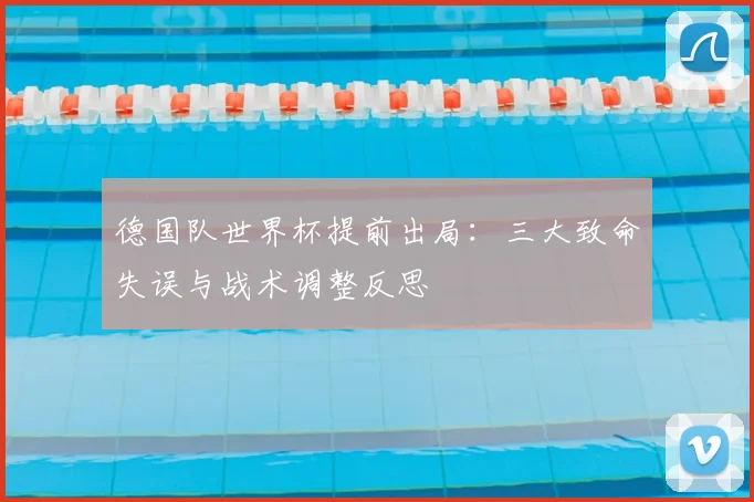 德国队世界杯提前出局：三大致命失误与战术调整反思