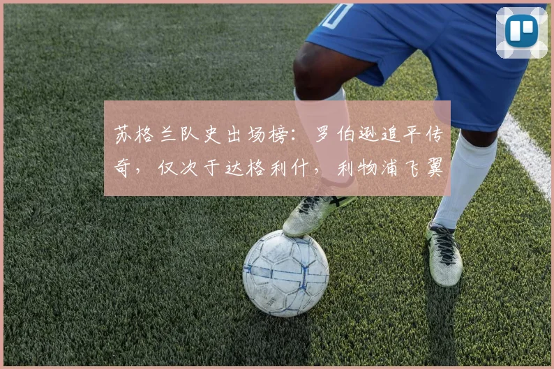 苏格兰队史出场榜：罗伯逊追平传奇，仅次于达格利什，利物浦飞翼创纪录