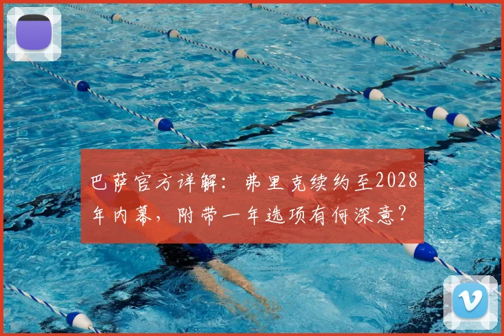 巴萨官方详解：弗里克续约至2028年内幕，附带一年选项有何深意？