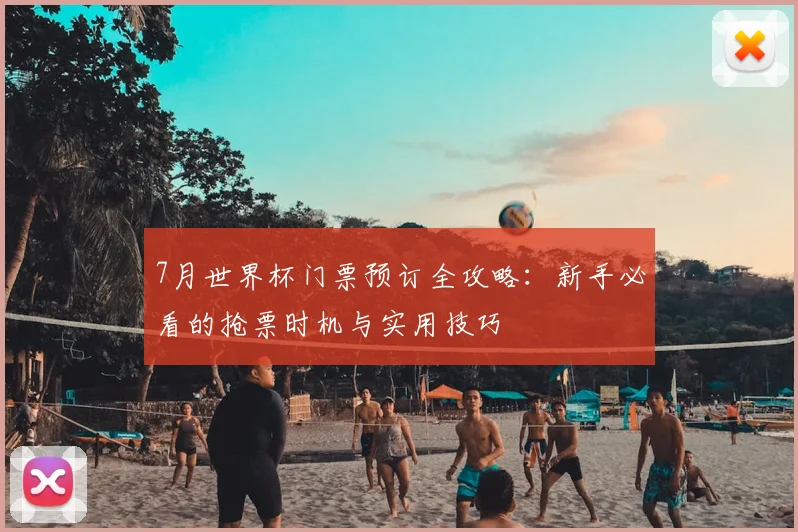 7月世界杯门票预订全攻略：新手必看的抢票时机与实用技巧